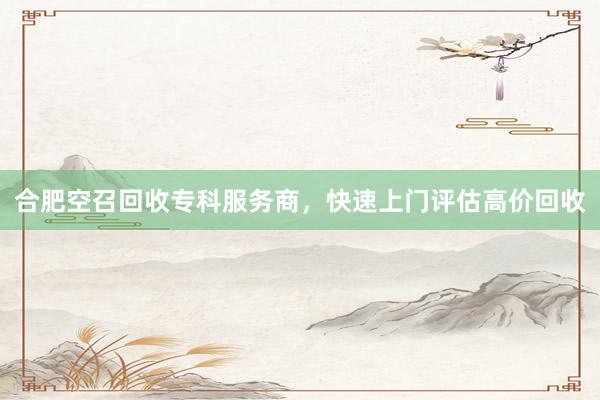 合肥空召回收专科服务商，快速上门评估高价回收