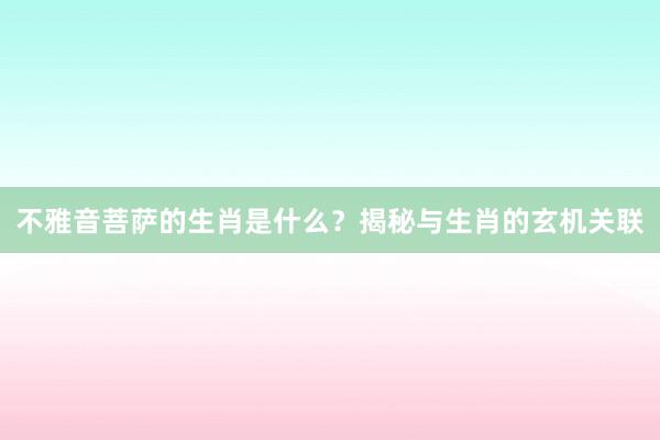不雅音菩萨的生肖是什么？揭秘与生肖的玄机关联