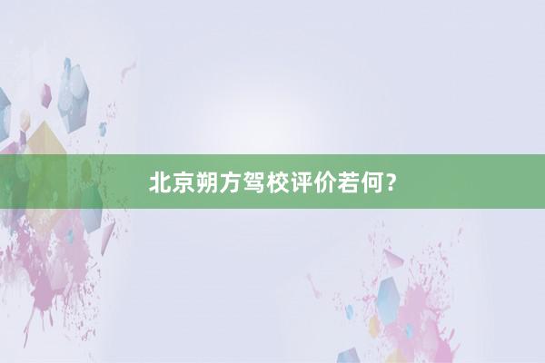 北京朔方驾校评价若何？
