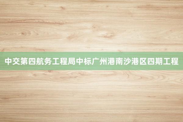 中交第四航务工程局中标广州港南沙港区四期工程