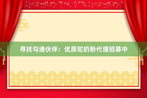 寻找勾通伙伴：优质驼奶粉代理招募中