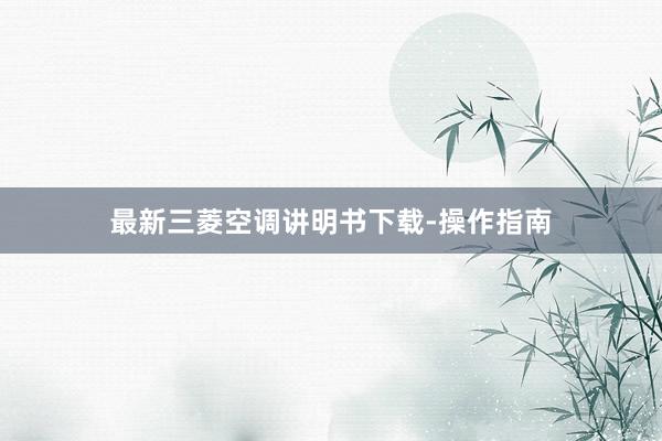 最新三菱空调讲明书下载-操作指南