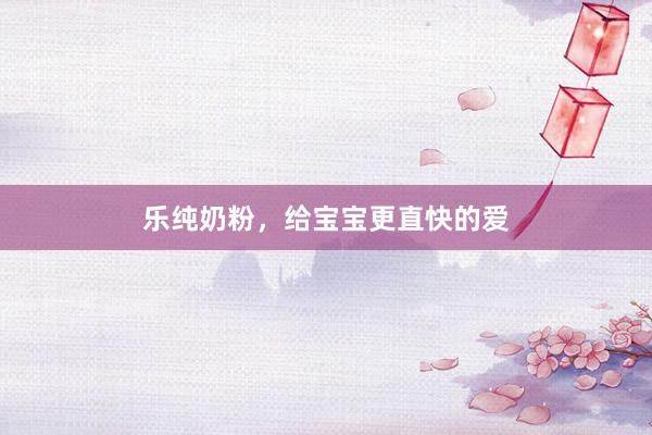 乐纯奶粉，给宝宝更直快的爱