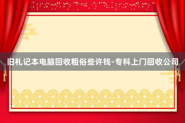 旧札记本电脑回收粗俗些许钱-专科上门回收公司